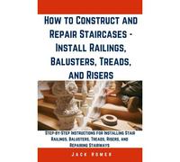 How To Construct And Repair Staircases - Install Railings, Balusters, Treads, And Risers: Step-By-Step Instructions For Installing Stair Railings, Balusters, Treads, Risers, And Repairing Stairways (B