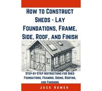 How To Construct Sheds, Lay Foundations, Frame, Side, Roof, And Finish: Step-By-Step Instructions For Shed Foundations, Framing, Siding, Roofing, And Finishing (Build It Yourself Mastery)