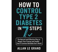 HOW TO CONTROL TYPE 2 DIABETES IN 7 STEPS: The Natural and Effective Plan to Regain Your Energy and Health Even If Common Remedies Don't Work!