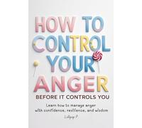 How to Control Your Anger Before It Controls You: Learn how to manage anger with confidence, resilience, and wisdom