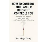 How to Control Your Anger Before It Controls You: Recognize Your Triggers, Calm Down Fast, and Respond Instead of Reacting