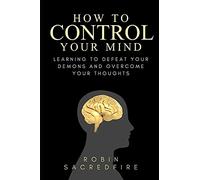 How to Control Your Mind: Learning to Defeat Your Demons and Overcome Your Thoughts