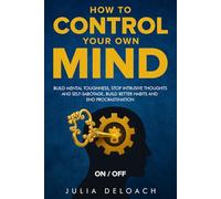 How to Control Your Own Mind: Build Mental Toughness, Stop Intrusive Thoughts and Self-Sabotage, Build Better Habits and End Procrastination