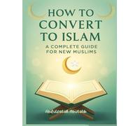 How to Convert to Islam: A Complete Guide for New Muslims to Faith, Worship, and Daily Life