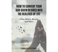 HOW TO CONVERT YOUR GOD-GIVEN DESIRES INTO THE REALITIES OF LIFE: Pray, Believe, Receive and Have