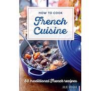 How to Cook French Cuisine: 50 Traditional Recipes