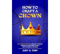 HOW TO CRAFT A CROWN: From Wire to Wonder: Discover 10 Proven Methods to Craft Regal Crowns with Confidence and Style