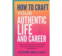 How to Craft Your Authentic Life and Career: A Step-by-Step Guide to Uncovering Your True Purpose and Creating a Fulfilling Path