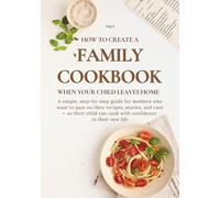 HOW TO CREATE A FAMILY COOKBOOK WHEN YOUR CHILD LEAVES HOME: A simple, step-by-step guide for mothers who want to pass on their recipes, stories, and ... can cook with confidence in their new life
