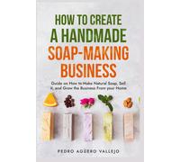 How To Create A Handmade Soap-Making Business: Guide On How To Make Natural Soap, Sell It, And Grow The Business From Your Home Natural Soap Making Craft Soap