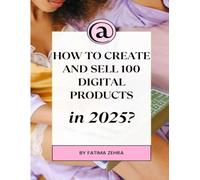 HOW TO CREATE AND SELL 100 DIGITAL PRODUCTS in 2025: A Step-by-Step System to Find Profitable Ideas, Create Them Efficiently, and Build a Lasting Online Income Stream.