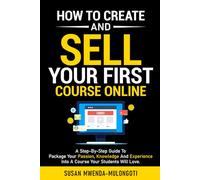 How to Create and Sell Your First Online Course: A Step-By-Step Guide To Package Your Passion, Knowledge, And Experience Into A Course Your Students Will Love.