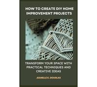 HOW TO CREATE DIY HOME IMPROVEMENT PROJECTS: Transform Your Space with Practical Techniques and Creative Ideas