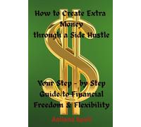 How to Create Extra Money through a Side Hustle: Your Step-by Step Guide to Financial Freedom & Flexibility