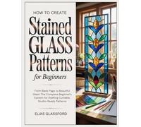 HOW TO CREATE STAINED GLASS PATTERNS FOR BEGINNERS: From Blank Page to Beautiful Glass: The Complete Beginner's System for Drafting Cuttable, Studio-Ready Patterns