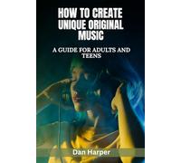 How To Create Unique Original Music: A Guide For Adults and Teens