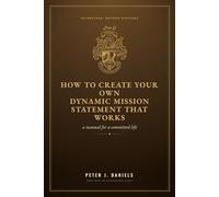 How to Create Your Own Dynamic Mission Statement That Works: A Manual for a Committed Life