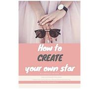 How To Create Your Own Star: Create The Acting Life You Always Dreamed Of Living