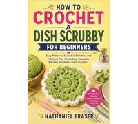 HOW TO CROCHET A DISH SCRUBBY FOR BEGINNERS: Easy Patterns, Essential Stitches, and Practical Tips for Making Reusable Kitchen Scrubbies from Scratch