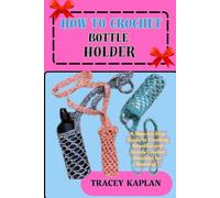 HOW TO CROCHET BOTTLE HOLDER: A Step-by-Step Guide to Creating Beautiful and Sturdy Crochet Bottle Holder for Newbies "