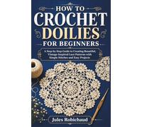 HOW TO CROCHET DOILIES FOR BEGINNERS: A Step-by-Step Guide to Creating Beautiful, Vintage-Inspired Lace Patterns with Simple Stitches and Easy Projects