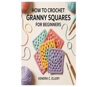 HOW TO CROCHET GRANNY SQUARES FOR BEGINNERS: A Confidence-Building Guide To Learn The Fundamentals And Creative Uses Of Granny Squares