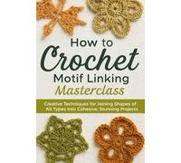 How to Crochet Motif Linking Masterclass: Creative Techniques for Joining Shapes of All Types Into Cohesive, Stunning Projects