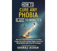 How to Cure Any Phobia in Just 10 Minutes: Get Instant Relief from Anxiety, Let Go of Past Trauma, Say Goodbye to Panic Attacks, and Achieve Mental Mastery with Proven NLP Strategies