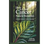 How To Cure Cancer With Just Natural Remedies: A Holistic Guide To Healing Naturally