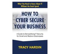 How To Cyber Secure Your Business: A Guide To Demystifying It Security For Small And Medium Businesses (What You Need To Know About It Without The Geek-Speak)