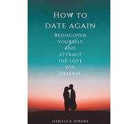 How To Date Again: Rediscover yourself and attract the love you deserve
