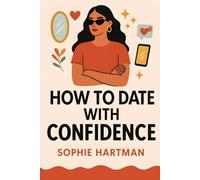 How to Date with Confidence: Build Real Confidence, Embrace Your True Self, and Attract Better Connections in Today’s Dating World