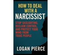 How to Deal with a Narcissist: Stop Gaslighting, Reclaim Control, and Protect Your Mind from Toxic People