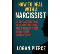 How to Deal with a Narcissist: Stop Gaslighting, Reclaim Control, and Protect Your Mind from Toxic People