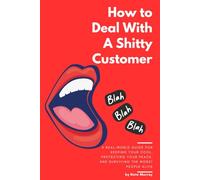 How To Deal With A Shitty Customer: A Real-World Guide for Keeping Your Cool, Protecting Your Peace, and Surviving the Worst People Alive