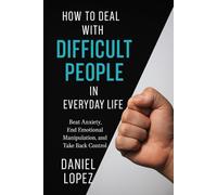 HOW TO DEAL WITH DIFFICULT PEOPLE IN EVERYDAY LIFE: Beat Anxiety, End Emotional Manipulation, and Take Back Control