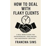 How to Deal with Flaky Clients: A Real-World Guide for Entrepreneurs, Freelancers, and Independent Creators