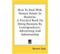 How to Deal with Human Nature in Business: A Practical Book on Doing Business by Correspondence, Advertising and Salesmanship Cody, Sherwin (Auteur)