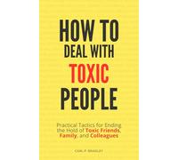 How to Deal with Toxic People: Practical Tactics for Ending the Hold of Toxic Friends, Family, and Colleagues