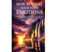 How To Deal With Your Emotions: UNDERSTAND YOUR EMOTIONS: WHERE THEY COME FROM AND HOW TO STOP THEM FROM CONTROLLING YOU