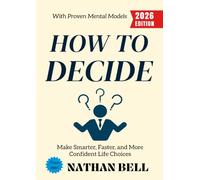 How to Decide:: Make Smarter, Faster, and More Confident Life Choices with Proven Mental Models