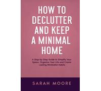 How to Declutter and Keep a Minimal Home: A Step-by-Step Guide to Simplify Your Space, Organize Your Life and Create Lasting Minimalist Habits