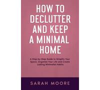 How to Declutter and Keep a Minimal Home: A Step-by-Step Guide to Simplify Your Space, Organize Your Life and Create Lasting Minimalist Habits