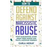 How To Defend Against Narcissistic Abuse: Fight Gaslighting, Learn About Toxic People And Traits, Empower Yourself