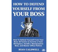 HOW TO DEFEND YOURSELF FROM YOUR BOSS: How To Defend Yourself From Your Boss: 48 Tactics to Survive a Toxic Workplace, Handle a Manipulative Boss, and Master Office Politics
