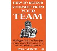 HOW TO DEFEND YOURSELF FROM YOUR TEAM: 48 Sabotage Tactics Your Team Uses on You: The Manager’s Survival Guide to Office Politics, Difficult Employees, and Toxic Workplace Dynamics