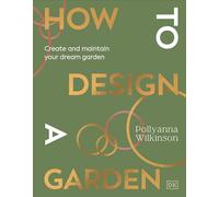 How to Design a Garden: Create and Maintain Your Dream Garden: A SUNDAY TIMES BESTSELLER