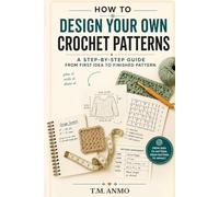 How to Design Your Own Crochet Patterns: A Step-by-Step Guide from First Idea to Finished Pattern: Master Gauge Math, Write Clear Instructions, Grade ... Sell Your Patterns on Ravelry, Etsy & Beyond