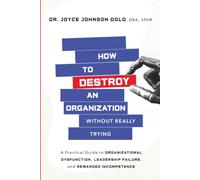 How to Destroy an Organization Without Really Trying: A Practical Guide to Organizational Dysfunction, Leadership Failure, and Rewarded Incompetence