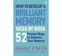 How to Develop a Brilliant Memory Week by Week: 50 Proven Ways to Enhance Your Memory Skills